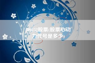 300152股票(股票心动
力代号是多少) 300152股票(股票心动
力代号是多少)