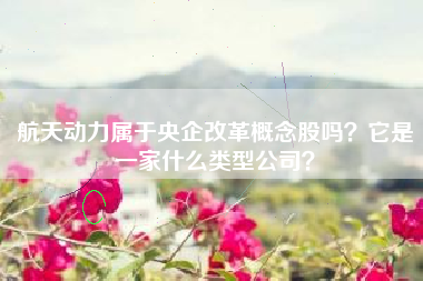 航天动力属于央企改革概念股吗？它是一家什么类型公司？