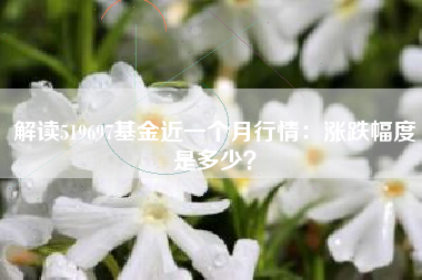 解读519697基金近一个月行情：涨跌幅度是多少？