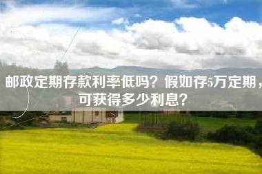 邮政定期存款利率低吗？假如存5万定期，可获得多少利息？