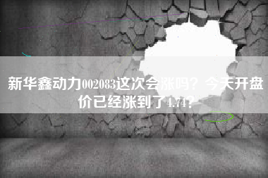 新华鑫动力002083这次会涨吗？今天开盘价已经涨到了4.74？