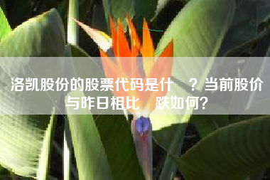洛凯股份的股票代码是什麼？当前股价与昨日相比漲跌如何？