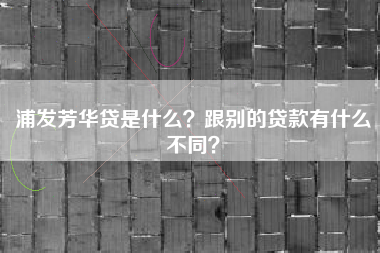 浦发芳华贷是什么？跟别的贷款有什么不同？