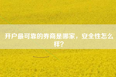 开户最可靠的券商是哪家，安全性怎么样？