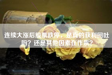 连续大涨后股票跌停，是真的获利回吐吗？还是其他因素在作祟？