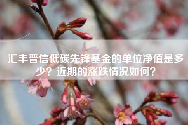 汇丰晋信低碳先锋基金的单位净值是多少？近期的涨跌情况如何？