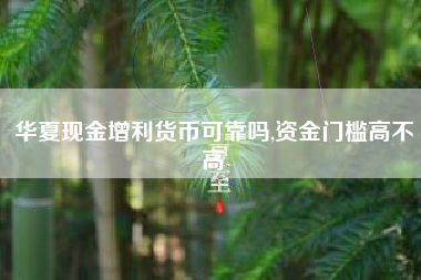 华夏现金增利货币可靠吗,资金门槛高不高