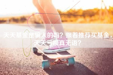 天天基金是骗人的吗？跟着推荐买基金，天天亏损真无语？