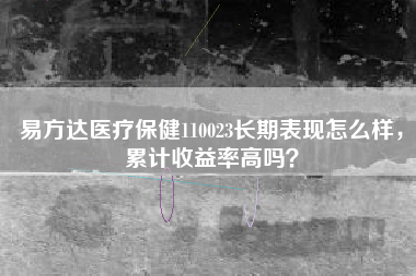 易方达医疗保健110023长期表现怎么样，累计收益率高吗？
