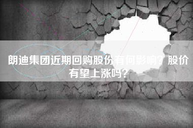 朗迪集团近期回购股份有何影响？股价有望上涨吗？