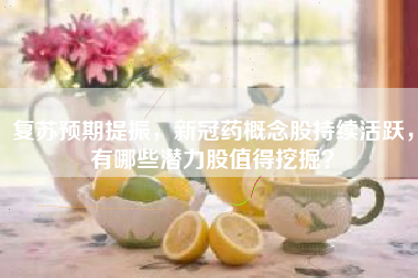 复苏预期提振，新冠药概念股持续活跃，有哪些潜力股值得挖掘？