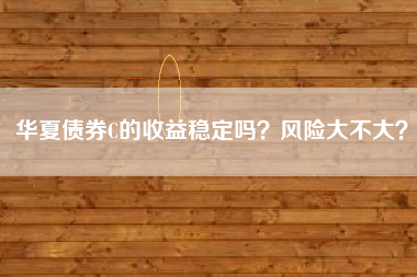 华夏债券C的收益稳定吗？风险大不大？