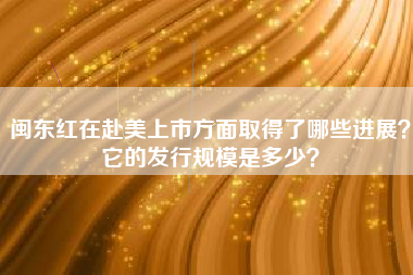 闽东红在赴美上市方面取得了哪些进展？它的发行规模是多少？
