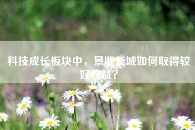 科技成长板块中，景顺长城如何取得较好收益？