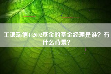 工银瑞信482002基金的基金经理是谁？有什么背景？