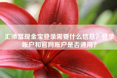 详细阅读:汇添富现金宝登录需要什么信息?登录账户和官网账户是否通用? 汇添富现金宝登录需要什么信息?登录账户和官网账户是否通用?