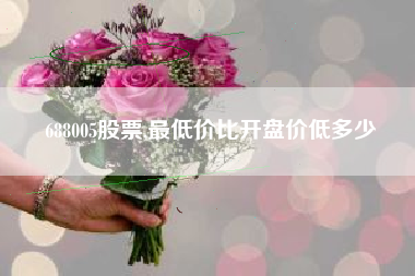 688005股票,最低价比开盘价低多少