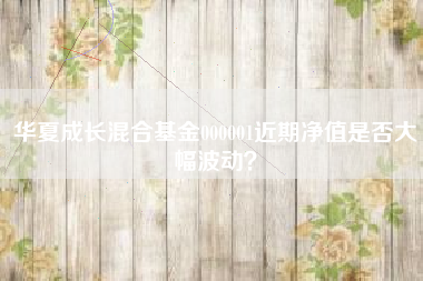华夏成长混合基金000001近期净值是否大幅波动？