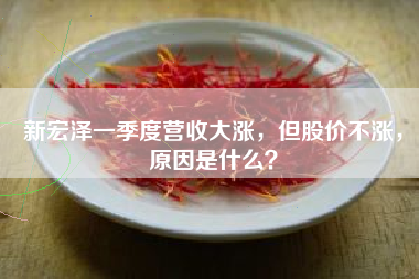 新宏泽一季度营收大涨，但股价不涨，原因是什么？