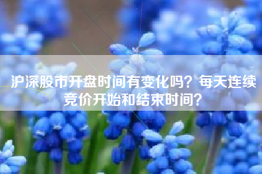 沪深股市开盘时间有变化吗？每天连续竞价开始和结束时间？