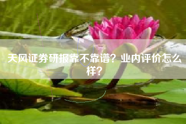 天风证券研报靠不靠谱？业内评价怎么样？