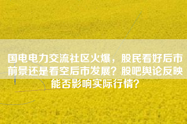 国电电力交流社区火爆，股民看好后市前景还是看空后市发展？股吧舆论反映能否影响实际行情？