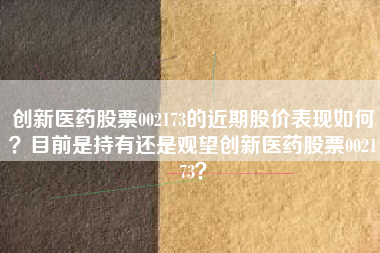 创新医药股票002173的近期股价表现如何？目前是持有还是观望创新医药股票002173？