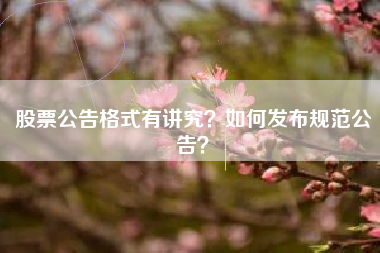 股票公告格式有讲究？如何发布规范公告？