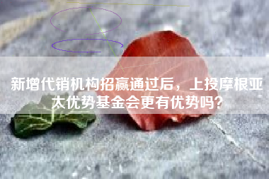 新增代销机构招赢通过后，上投摩根亚太优势基金会更有优势吗？