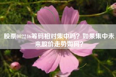 股票002246筹码相对集中吗？如果集中未来股价走势如何？