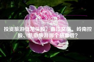 投资旅游业龙头股，曲江文旅、岭南控股、凯撒旅游哪个最靠谱？