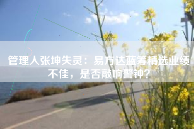管理人张坤失灵：易方达蓝筹精选业绩不佳，是否敲响警钟？