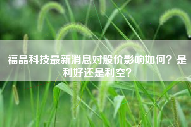 福晶科技最新消息对股价影响如何？是利好还是利空？