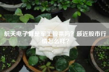 航天电子算是军工股票吗？最近股市行情怎么样？