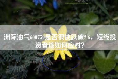 洲际油气600759是否很快跌破2.6，短线投资者该如何应对？