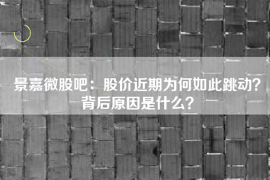 景嘉微股吧：股价近期为何如此跳动？背后原因是什么？