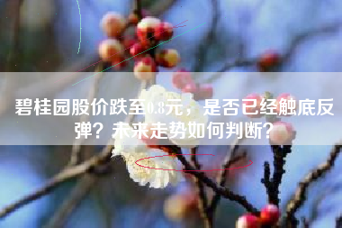 碧桂园股价跌至0.8元，是否已经触底反弹？未来走势如何判断？