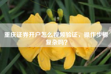 重庆证券开户怎么视频验证，操作步骤复杂吗？