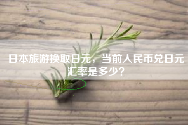 日本旅游换取日元，当前人民币兑日元汇率是多少？