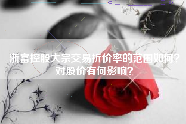 浙富控股大宗交易折价率的范围如何？对股价有何影响？