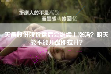 天邑股份股价盘后会继续上涨吗？明天能不能开盘即拉升？