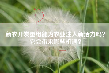 新农开发重组能为农业注入新活力吗？它会带来哪些机遇？