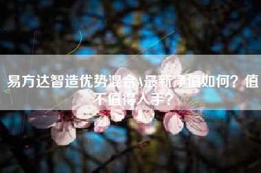 易方达智造优势混合A最新净值如何？值不值得入手？