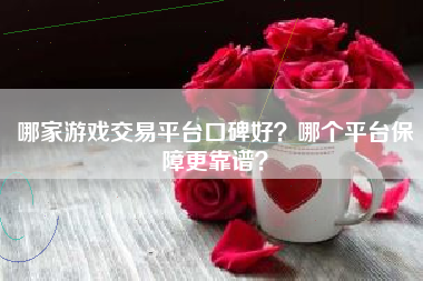 哪家游戏交易平台口碑好？哪个平台保障更靠谱？