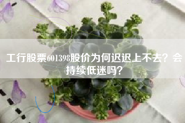 工行股票601398股价为何迟迟上不去？会持续低迷吗？