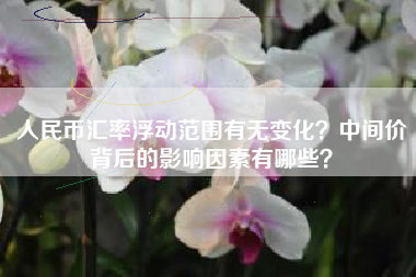 人民币汇率浮动范围有无变化？中间价背后的影响因素有哪些？