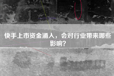 快手上市资金涌入，会对行业带来哪些影响？