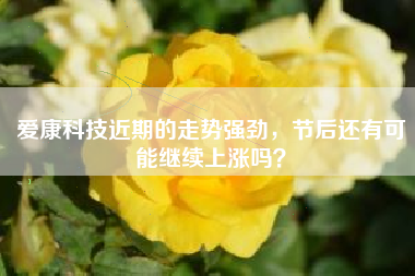 爱康科技近期的走势强劲，节后还有可能继续上涨吗？