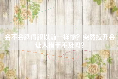 会不会跌得跟以前一样惨？突然拉升会让人措手不及吗？