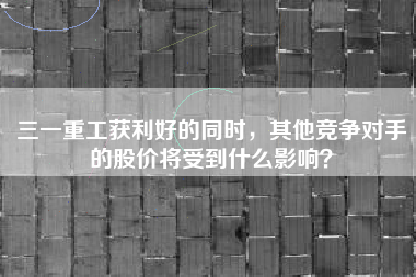 三一重工获利好的同时，其他竞争对手的股价将受到什么影响？